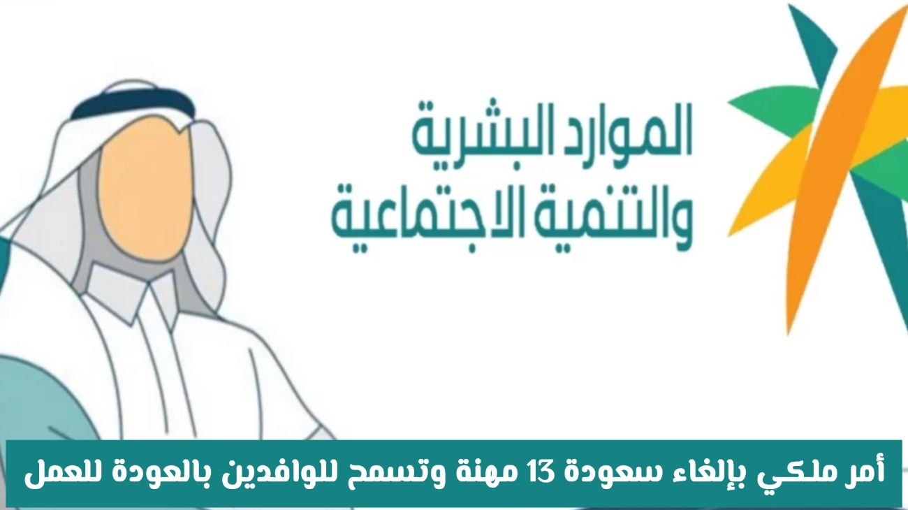 عاجل: أمر ملكي بإلغاء سعودة 13 مهنة وفتح الباب للوافدين للعودة للعمل في السعودية!