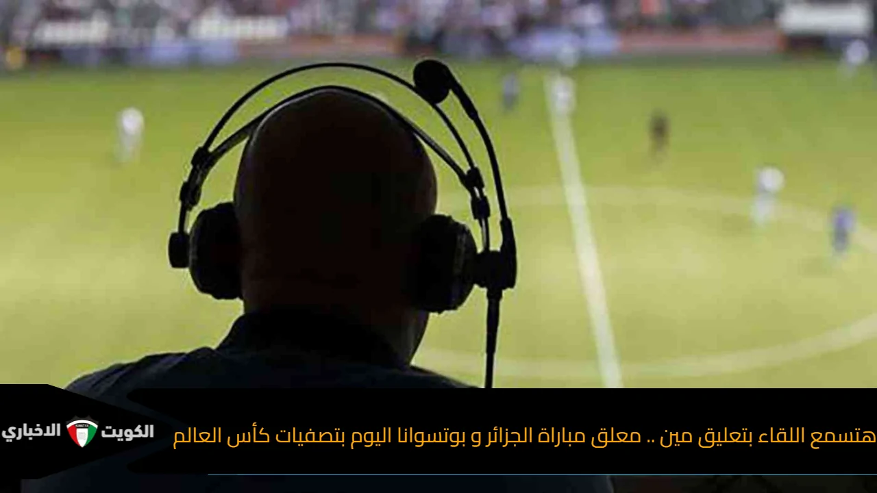 معلق مباراة الجزائر وبوتسوانا اليوم: من سيكون صوت اللقاء في تصفيات كأس العالم؟