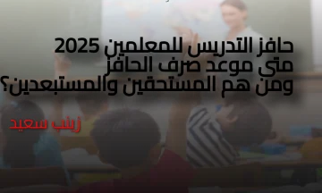 حافز التدريس للمعلمين ١٠٠٠ جنيه: الفئات المستحقة والمستبعدون من الحافز