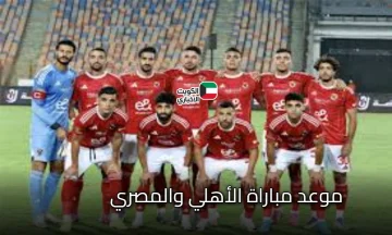 قمة الأسبوع: موعد مباراة الأهلي والمصري .. تابع القنوات الناقلة للمباراة وقائمة تشكيل الأهلي