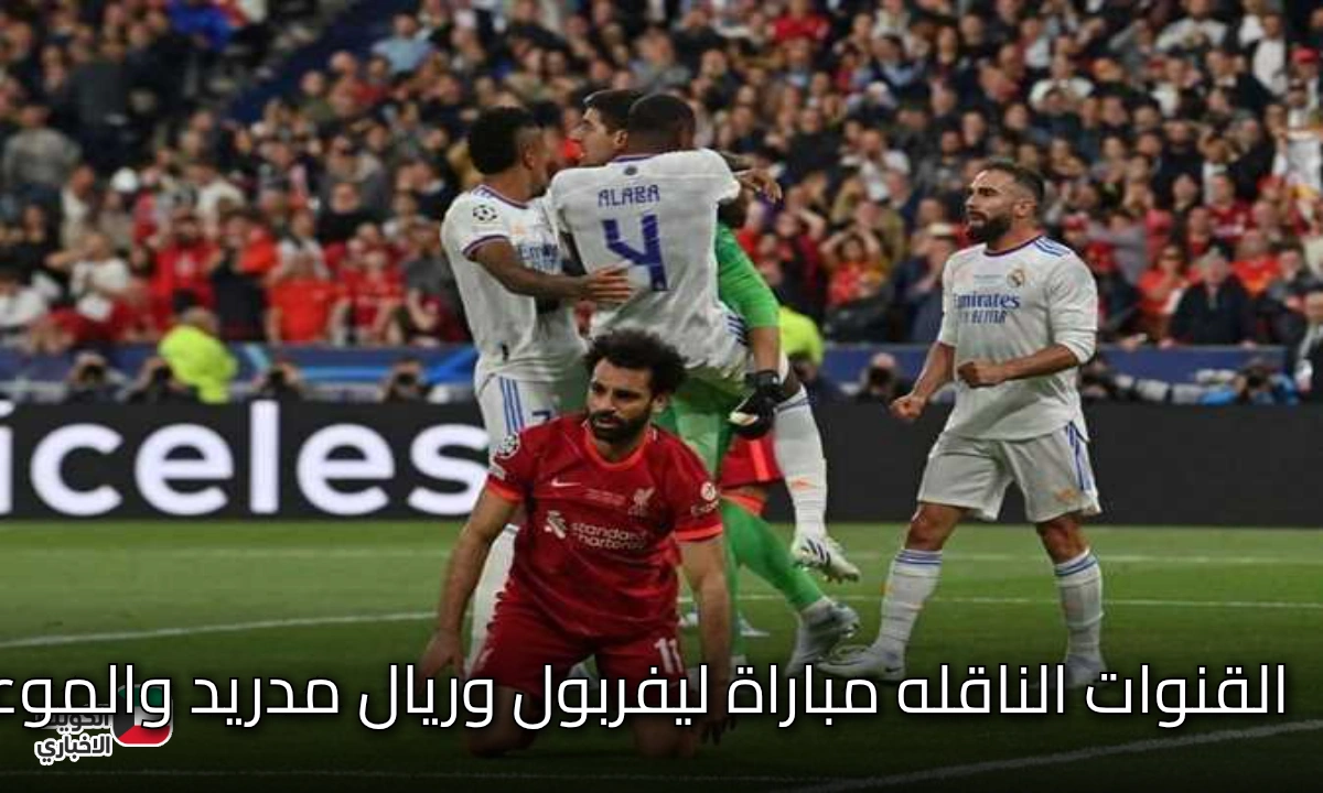 القنوات الناقلة لمباراة ليفربول وريال مدريد والموعد.. مواجهة نارية بين الملكي والريدز