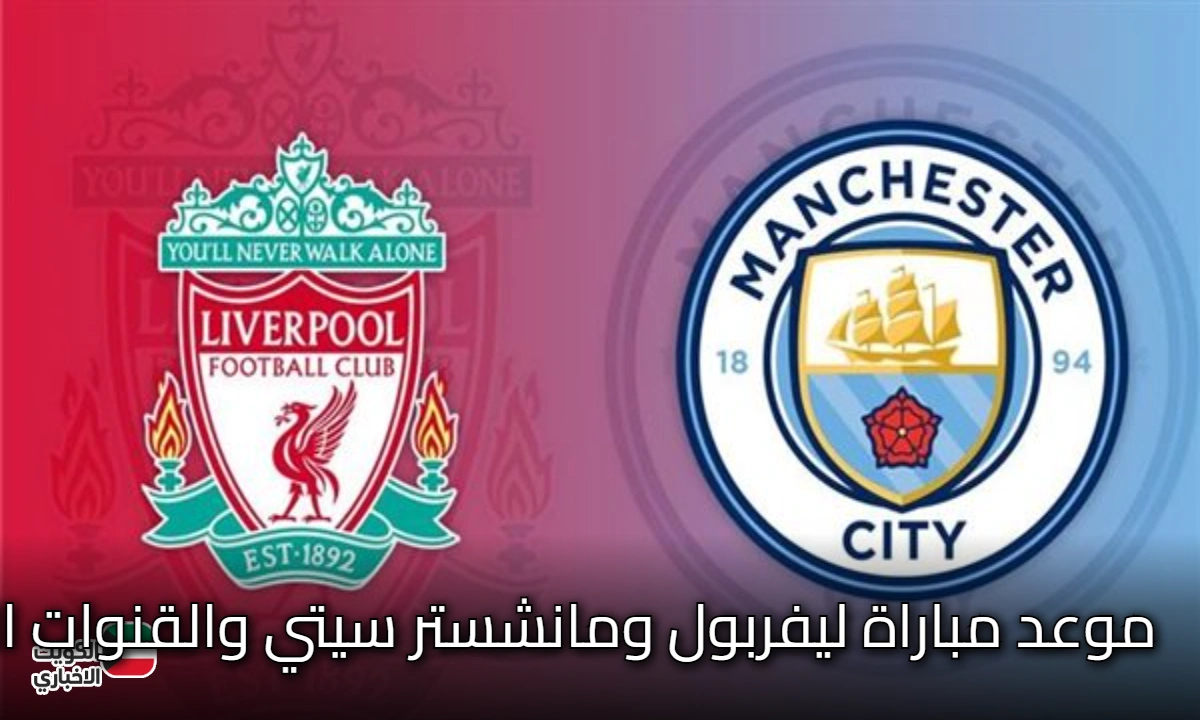 القمة تشتعل في إنجلترا! موعد مباراة ليفربول ومانشستر سيتي والقنوات الناقلة في صراع الصدارة بالدوري الإنجليزي